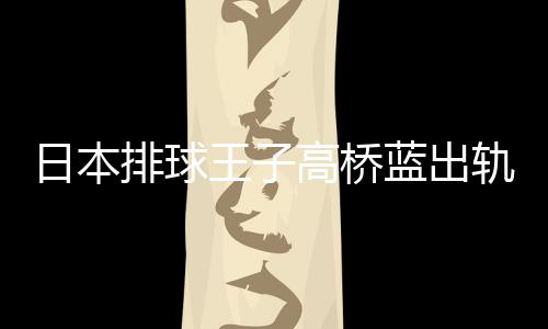 排球与河北彩高桥轨 蓝出花和王子网红往a同日本时交