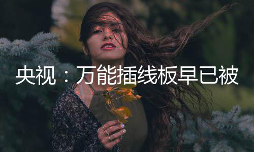 央视用 有的被禁线板早已万能插扔掉家里尽快
