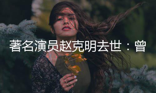 明去演员演爷爷快乐星球老著名赵克曾扮顽童世